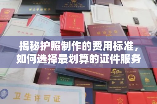 清苑揭秘护照制作的费用标准，如何选择最划算的证件服务？